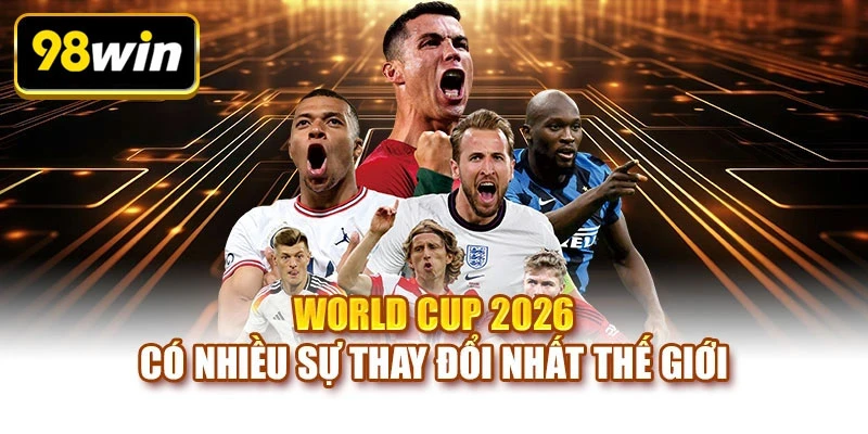 World Cup 2026 có nhiều sự thay đổi nhất thế giới
